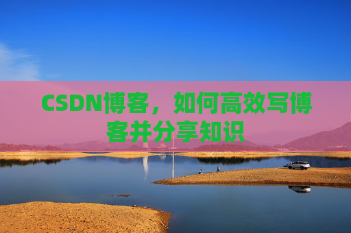 CSDN博客,如何高效写博客并分享知识